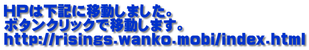 HPは下記に移動しました。 ボタンクリックで移動します。 http://risings.wanko.mobi/index.html