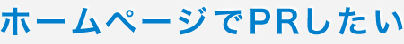 ホームページでPRしたい